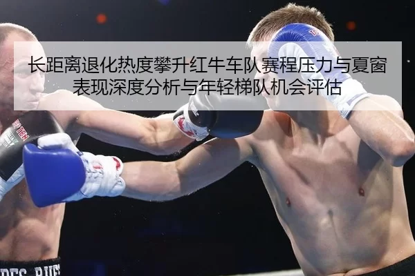长距离退化热度攀升红牛车队赛程压力与夏窗表现深度分析与年轻梯队机会评估